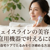 フェイスラインの美容を家庭用機器で叶えるには？自宅ケアでたるみを引き締める方法